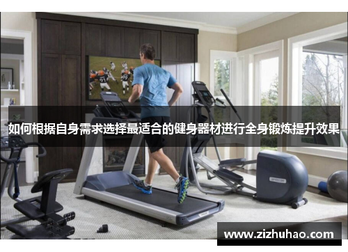 如何根据自身需求选择最适合的健身器材进行全身锻炼提升效果