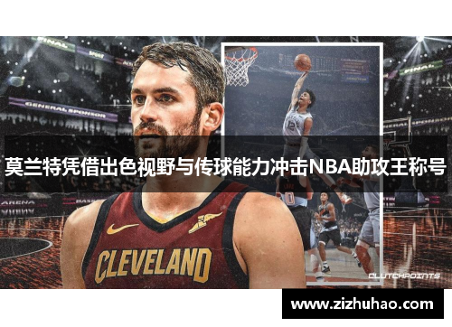 莫兰特凭借出色视野与传球能力冲击NBA助攻王称号