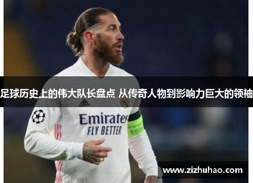 足球历史上的伟大队长盘点 从传奇人物到影响力巨大的领袖