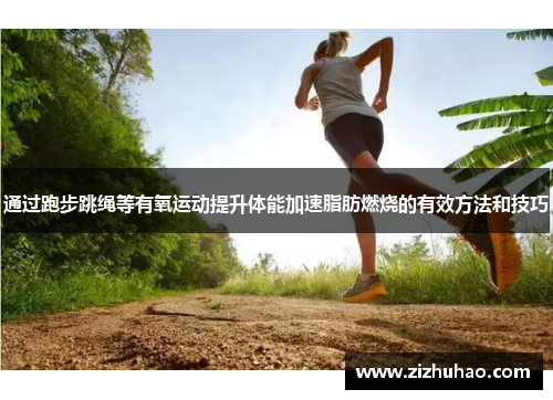 通过跑步跳绳等有氧运动提升体能加速脂肪燃烧的有效方法和技巧
